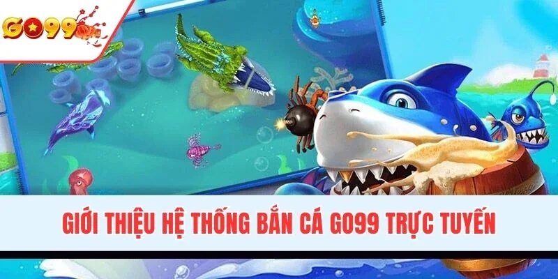 Giới thiệu hệ thống bắn cá GO99 trực tuyến